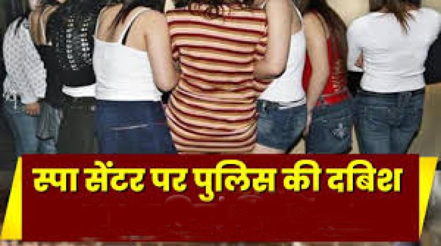 पुलिस का 7 स्पा सेंटरों व ब्यूटी सेलून पर दी दबिश, संचालिका को गिरफ्तार कर भेजा जेल